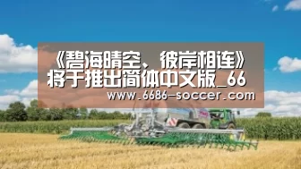 《碧海晴空、彼岸相连》将于推出简体中文版_6686娱乐平台(图1) 6686官网