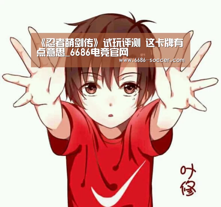 《忍者萌剑传》试玩评测 这卡牌有点意思_6686电竞官网(图1) 6686电竞官网